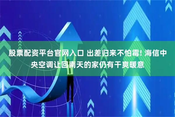 股票配资平台官网入口 出差归来不怕霉! 海信中央空调让回南天的家仍有干爽暖意