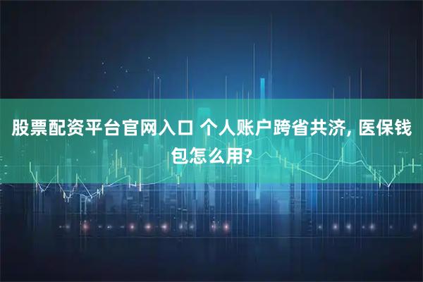 股票配资平台官网入口 个人账户跨省共济, 医保钱包怎么用?
