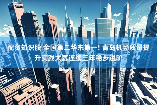 配资知识股 全国第二华东第一! 青岛机场质量提升实践大赛连续三年稳步进阶