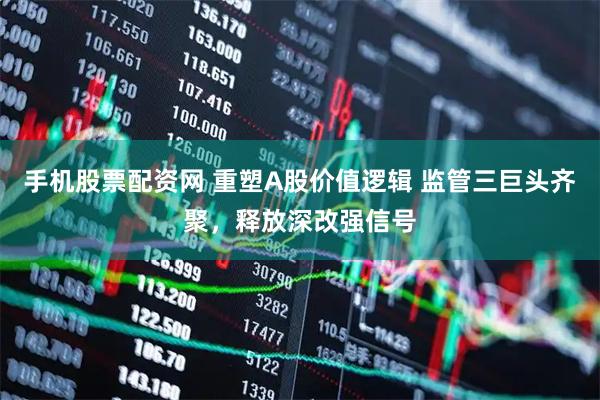 手机股票配资网 重塑A股价值逻辑 监管三巨头齐聚，释放深改强信号