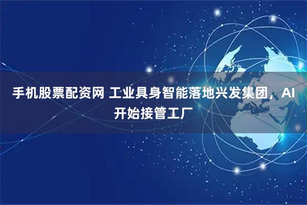 手机股票配资网 工业具身智能落地兴发集团，AI开始接管工厂