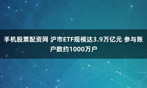 手机股票配资网 沪市ETF规模达3.9万亿元 参与账户数约1000万户