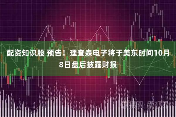 配资知识股 预告！理查森电子将于美东时间10月8日盘后披露财报