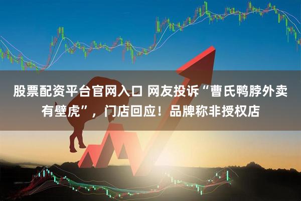 股票配资平台官网入口 网友投诉“曹氏鸭脖外卖有壁虎”,门店回应!品牌称非授权店