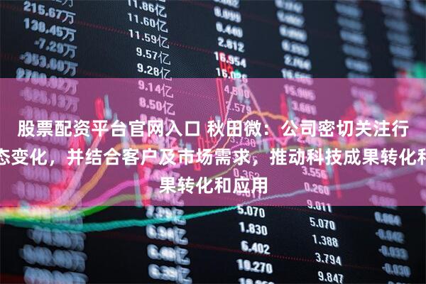 股票配资平台官网入口 秋田微：公司密切关注行业动态变化，并结合客户及市场需求，推动科技成果转化和应用