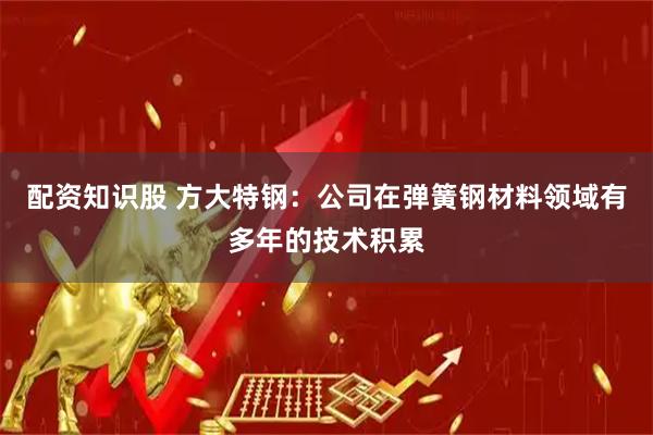 配资知识股 方大特钢：公司在弹簧钢材料领域有多年的技术积累