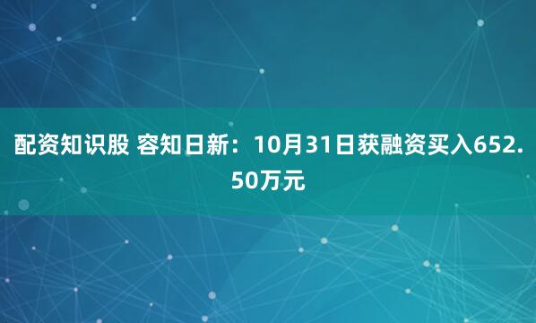 配资知识股 容知日新：10月31日获融资买入652.50万元