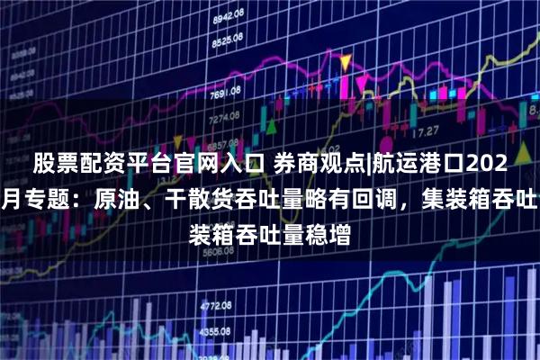 股票配资平台官网入口 券商观点|航运港口2025年10月专题:原油、干散货吞吐量略有回调,集装箱吞吐量稳增