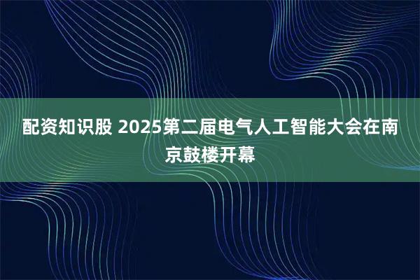 配资知识股 2025第二届电气人工智能大会在南京鼓楼开幕