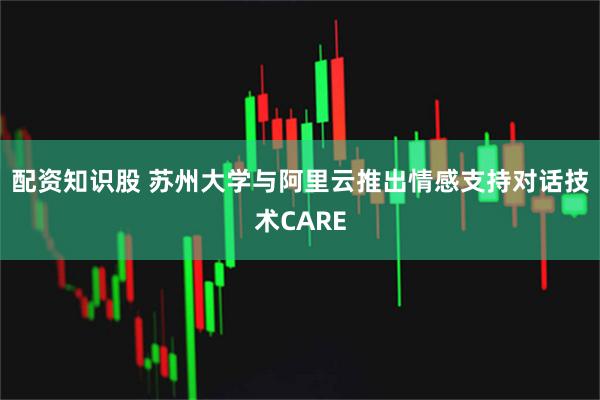 配资知识股 苏州大学与阿里云推出情感支持对话技术CARE