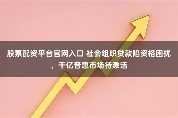 股票配资平台官网入口 社会组织贷款陷资格困扰,千亿普惠市场待激活
