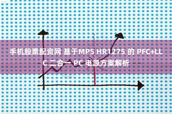 手机股票配资网 基于MPS HR1275 的 PFC+LLC 二合一 PC 电源方案解析
