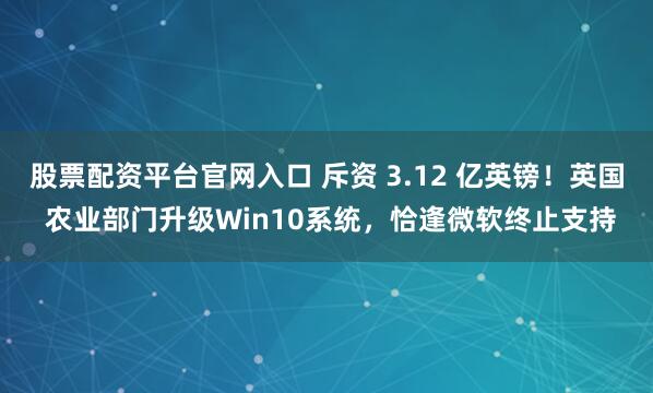 股票配资平台官网入口 斥资 3.12 亿英镑!英国 农业部门升级Win10系统,恰逢微软终止支持