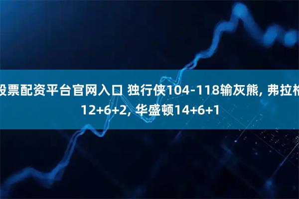 股票配资平台官网入口 独行侠104-118输灰熊, 弗拉格12+6+2, 华盛顿14+6+1