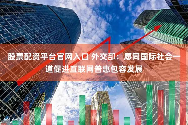 股票配资平台官网入口 外交部：愿同国际社会一道促进互联网普惠包容发展