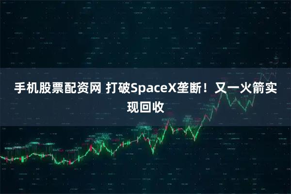 手机股票配资网 打破SpaceX垄断!又一火箭实现回收