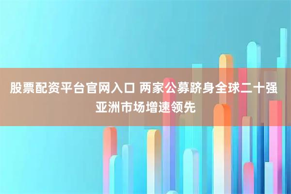 股票配资平台官网入口 两家公募跻身全球二十强 亚洲市场增速领先