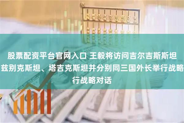 股票配资平台官网入口 王毅将访问吉尔吉斯斯坦、乌兹别克斯坦、塔吉克斯坦并分别同三国外长举行战略对话