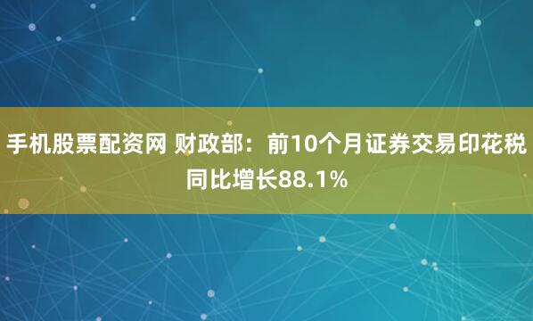 手机股票配资网 财政部:前10个月证券交易印花税同比增长88.1%