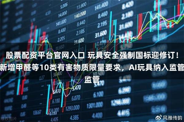 股票配资平台官网入口 玩具安全强制国标迎修订!新增甲醛等10类有害物质限量要求,AI玩具纳入监管