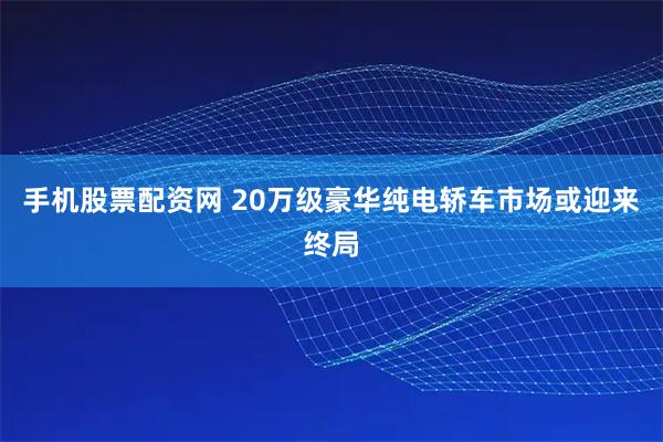手机股票配资网 20万级豪华纯电轿车市场或迎来终局