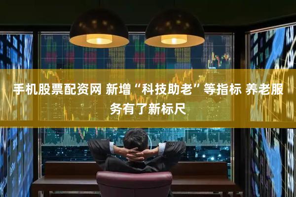 手机股票配资网 新增“科技助老”等指标 养老服务有了新标尺