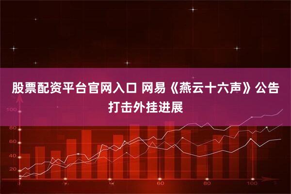 股票配资平台官网入口 网易《燕云十六声》公告打击外挂进展