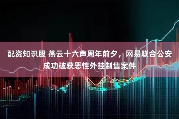 配资知识股 燕云十六声周年前夕，网易联合公安成功破获恶性外挂制售案件
