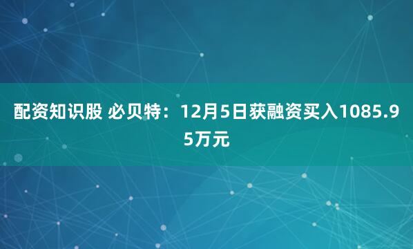 配资知识股 必贝特:12月5日获融资买入1085.95万元