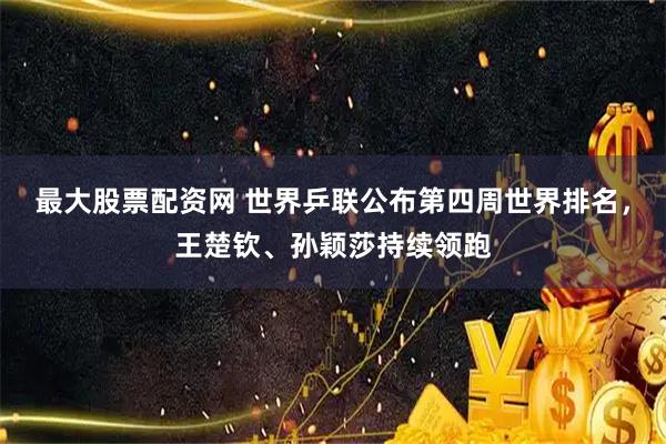 最大股票配资网 世界乒联公布第四周世界排名，王楚钦、孙颖莎持续领跑