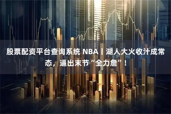 股票配资平台查询系统 NBA丨湖人大火收汁成常态，逼出末节“全力詹”！