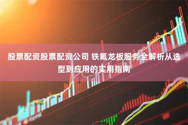 股票配资股票配资公司 铁氟龙板服务全解析从选型到应用的实用指南