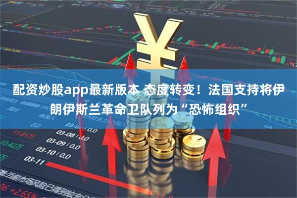 配资炒股app最新版本 态度转变！法国支持将伊朗伊斯兰革命卫队列为“恐怖组织”