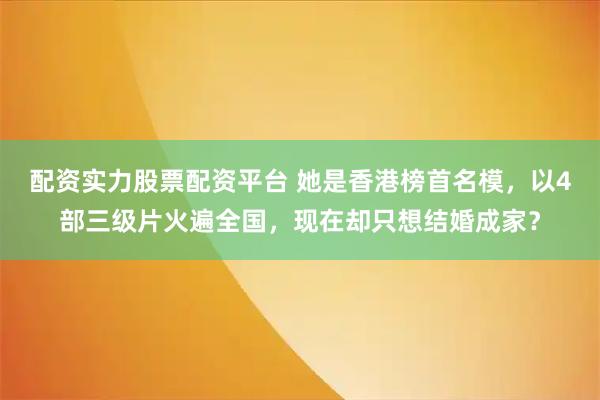 配资实力股票配资平台 她是香港榜首名模，以4部三级片火遍全国，现在却只想结婚成家？