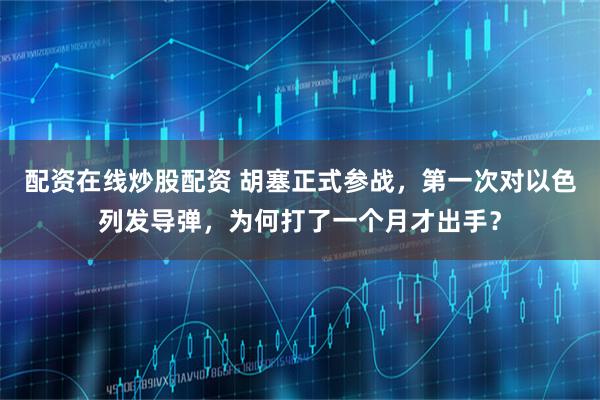 配资在线炒股配资 胡塞正式参战，第一次对以色列发导弹，为何打了一个月才出手？