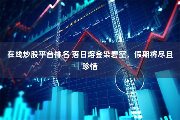 在线炒股平台排名 落日熔金染碧空,假期将尽且珍惜
