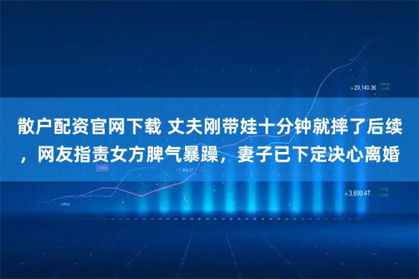 散户配资官网下载 丈夫刚带娃十分钟就摔了后续,网友指责女方脾气暴躁,妻子已下定决心离婚