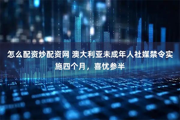 怎么配资炒配资网 澳大利亚未成年人社媒禁令实施四个月,喜忧参半