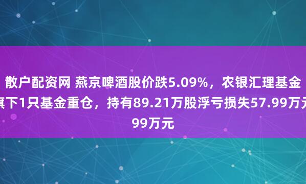 散户配资网 燕京啤酒股价跌5.09%,农银汇理基金旗下1只基金重仓,持有89.21万股浮亏损失57.99万元
