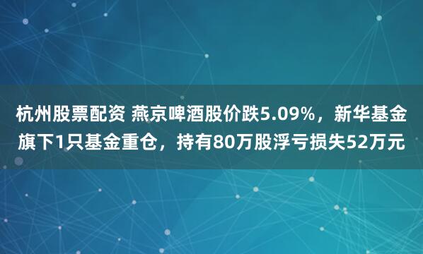 杭州股票配资 燕京啤酒股价跌5.09%，新华基金旗下1只基金重仓，持有80万股浮亏损失52万元