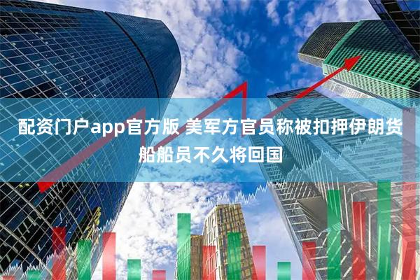 配资门户app官方版 美军方官员称被扣押伊朗货船船员不久将回国