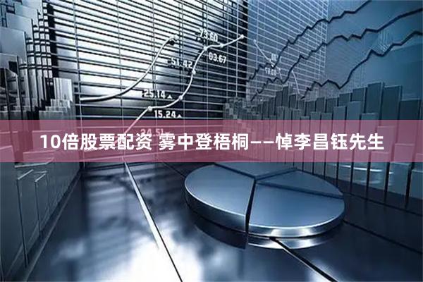 10倍股票配资 雾中登梧桐——悼李昌钰先生