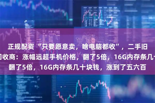 正规配资 “只要愿意卖，啥电脑都收”，二手旧电脑回收行情大涨，回收商：涨幅远超手机价格，翻了5倍，16G内存条几十块钱，涨到了五六百