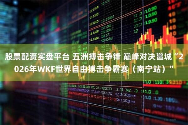 股票配资实盘平台 五洲搏击争锋 巅峰对决邕城“2026年WKF世界自由搏击争霸赛（南宁站）”