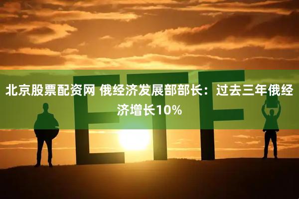 北京股票配资网 俄经济发展部部长：过去三年俄经济增长10%