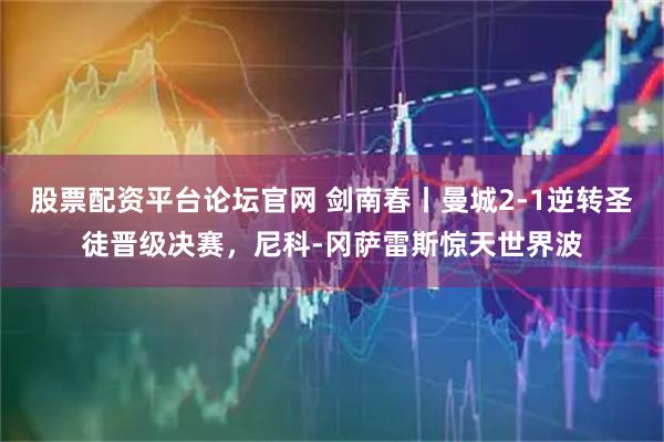 股票配资平台论坛官网 剑南春丨曼城2-1逆转圣徒晋级决赛，尼科-冈萨雷斯惊天世界波