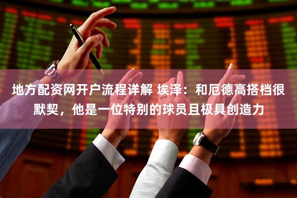 地方配资网开户流程详解 埃泽：和厄德高搭档很默契，他是一位特别的球员且极具创造力