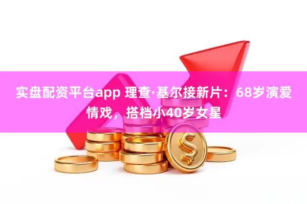 实盘配资平台app 理查·基尔接新片：68岁演爱情戏，搭档小40岁女星