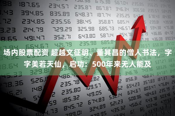 场内股票配资 超越文征明、董其昌的僧人书法，字字美若天仙，启功：500年来无人能及
