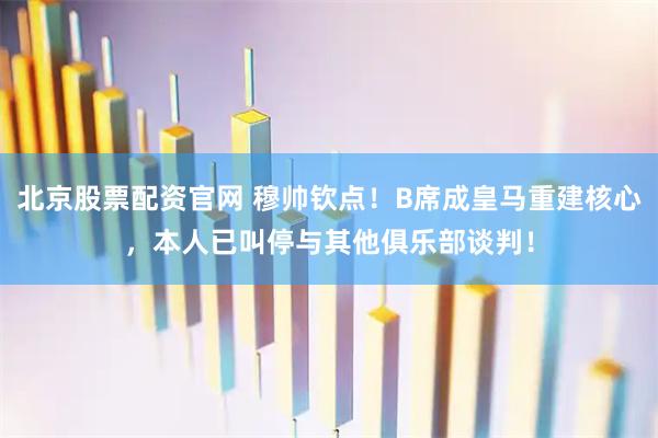 北京股票配资官网 穆帅钦点!B席成皇马重建核心,本人已叫停与其他俱乐部谈判!